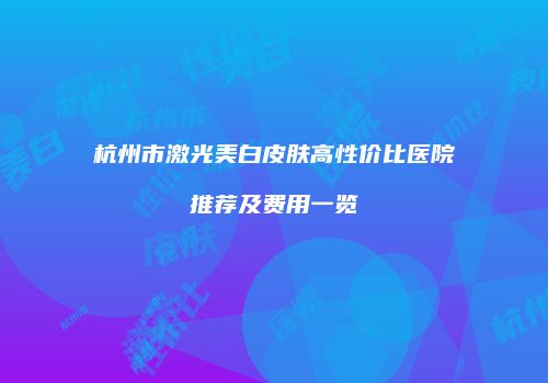 杭州市激光美白皮肤高性价比医院推荐及费用一览
