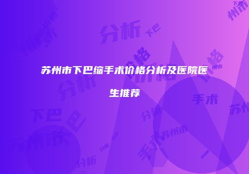 苏州市下巴缩手术价格分析及医院医生推荐