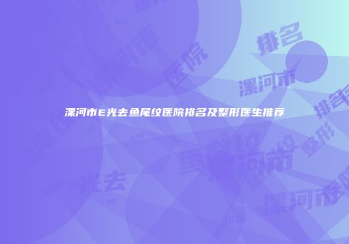 漯河市E光去鱼尾纹医院排名及整形医生推荐