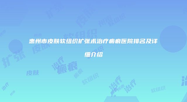 惠州市皮肤软组织扩张术治疗瘢痕医院排名及详细介绍