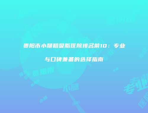 贵阳市小腿粗吸脂医院排名前10：专业与口碑兼备的选择指南