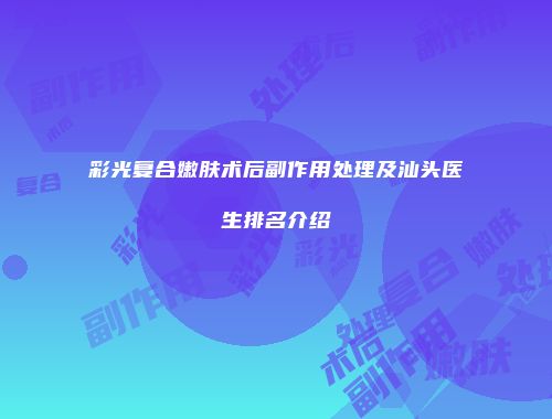 彩光复合嫩肤术后副作用处理及汕头医生排名介绍