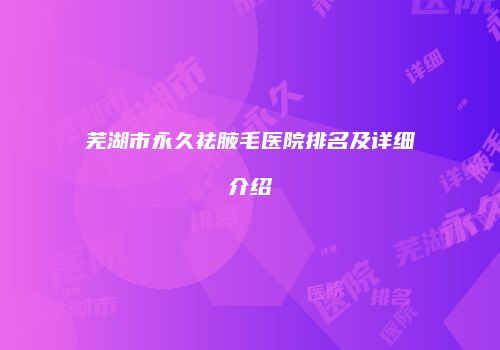 芜湖市永久祛腋毛医院排名及详细介绍
