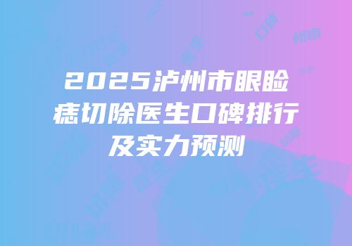 2025泸州市眼睑痣切除医生口碑排行及实力预测