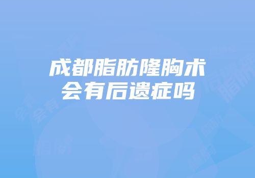 成都脂肪隆胸术会有后遗症吗