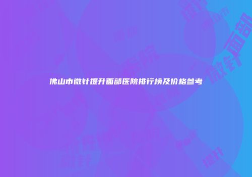 佛山市微针提升面部医院排行榜及价格参考