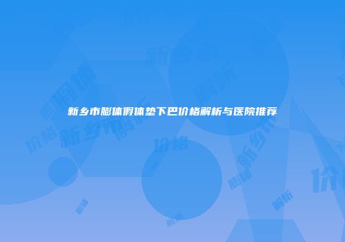 新乡市膨体假体垫下巴价格解析与医院推荐