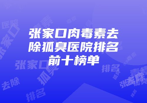 张家口肉毒素去除狐臭医院排名前十榜单