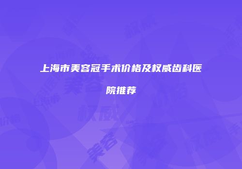 上海市美容冠手术价格及权威齿科医院推荐