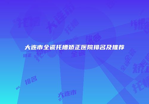 大连市全瓷托槽矫正医院排名及推荐