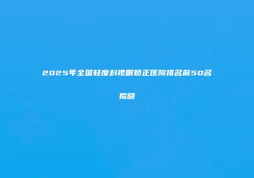 2025年全国轻度斜视眼矫正医院排名前50名揭晓