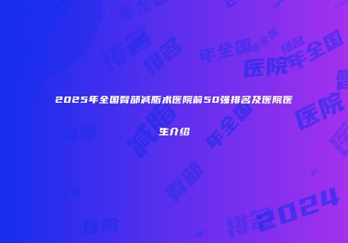 2025年全国臀部减脂术医院前50强排名及医院医生介绍
