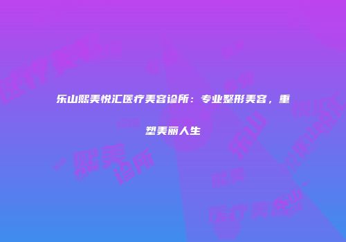 乐山熙美悦汇医疗美容诊所：专业整形美容，重塑美丽人生