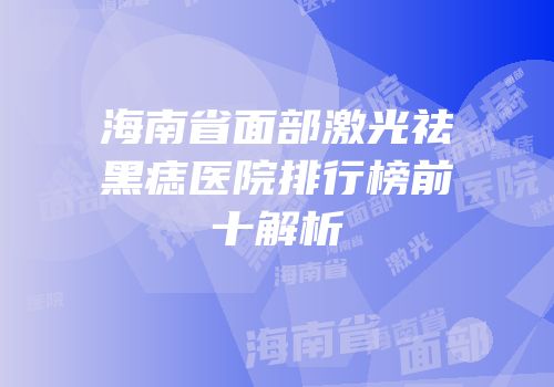 海南省面部激光祛黑痣医院排行榜前十解析