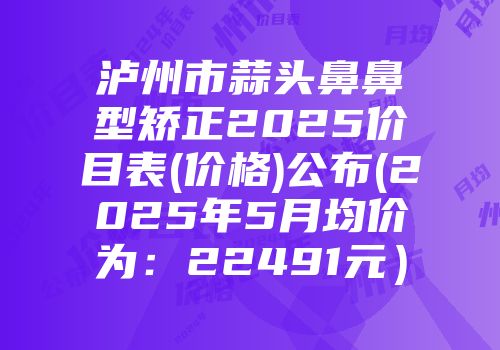 泸州市蒜头鼻鼻型矫正2025价目表(价格)公布(2025年5月均价为：22491元）