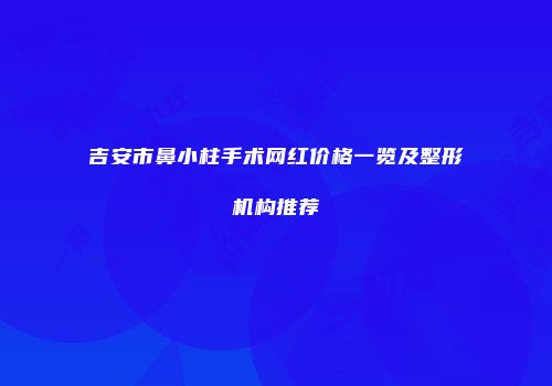 吉安市鼻小柱手术网红价格一览及整形机构推荐