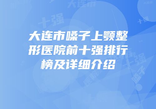 大连市嗓子上颚整形医院前十强排行榜及详细介绍