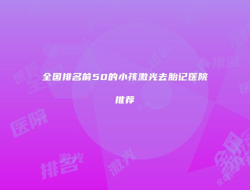 全国排名前50的小孩激光去胎记医院推荐