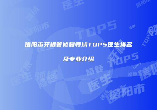 信阳市牙根管修复领域TOP5医生排名及专业介绍