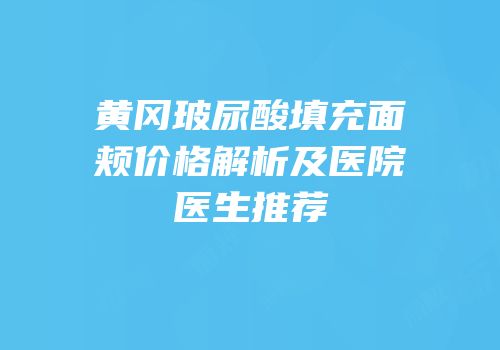 黄冈玻尿酸填充面颊价格解析及医院医生推荐