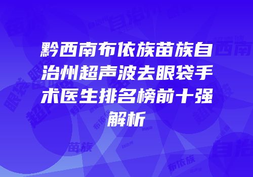 黔西南布依族苗族自治州超声波去眼袋手术医生排名榜前十强解析