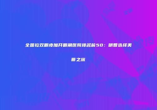 全国拉双眼皮加开眼角医院排名前50：明智选择美丽之旅