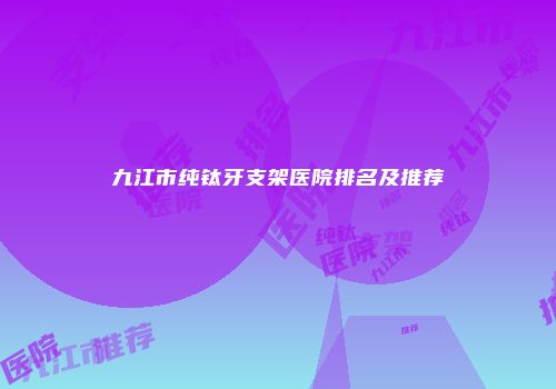 九江市纯钛牙支架医院排名及推荐