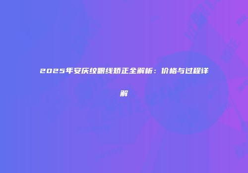 2025年安庆纹眼线矫正全解析：价格与过程详解