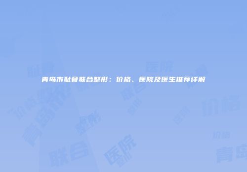青岛市耻骨联合整形：价格、医院及医生推荐详解