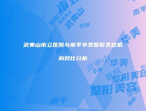 武夷山市立医院与南平华美整形美容机构对比分析
