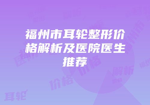 福州市耳轮整形价格解析及医院医生推荐