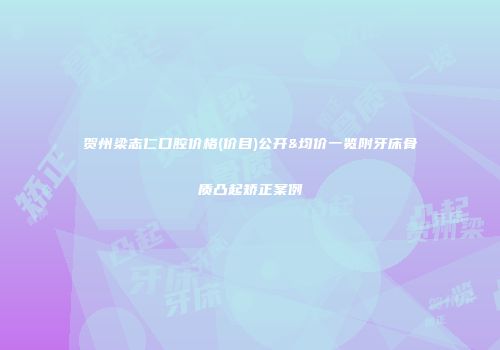 贺州梁志仁口腔价格(价目)公开&均价一览附牙床骨质凸起矫正案例
