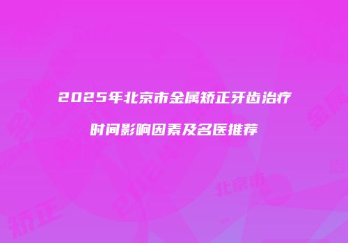 2025年北京市金属矫正牙齿治疗时间影响因素及名医推荐