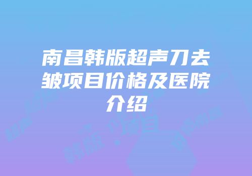 南昌韩版超声刀去皱项目价格及医院介绍