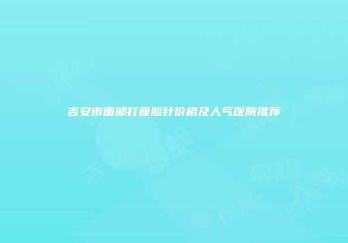 吉安市面部打瘦脸针价格及人气医院推荐