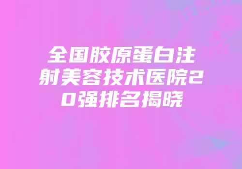 全国胶原蛋白注射美容技术医院20强排名揭晓