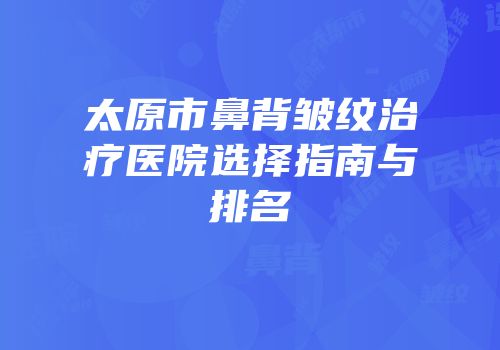 太原市鼻背皱纹治疗医院选择指南与排名