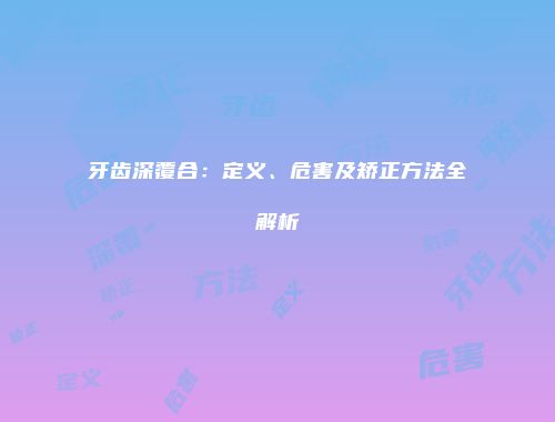牙齿深覆合：定义、危害及矫正方法全解析