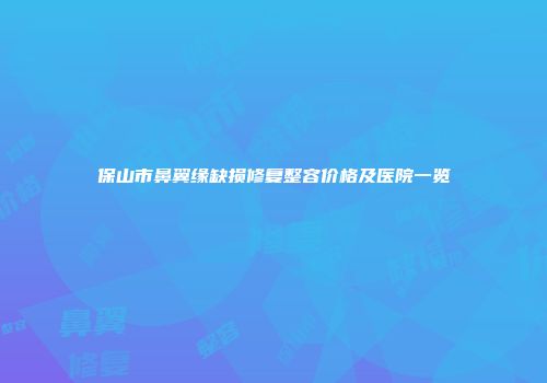 保山市鼻翼缘缺损修复整容价格及医院一览