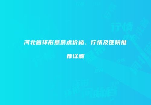 河北省环形悬吊术价格、行情及医院推荐详解
