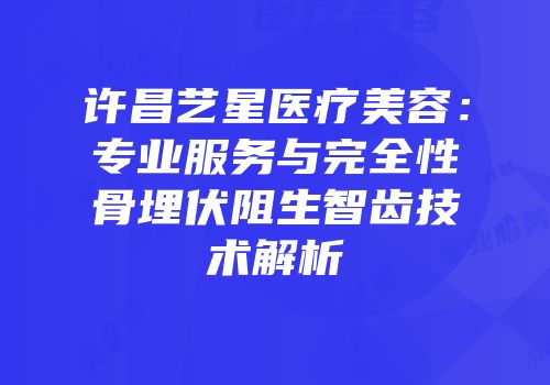 许昌艺星医疗美容：专业服务与完全性骨埋伏阻生智齿技术解析
