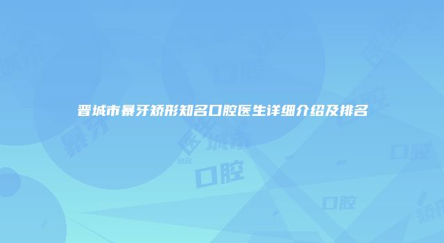 晋城市暴牙矫形知名口腔医生详细介绍及排名