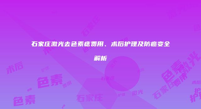 石家庄激光去色素痣费用、术后护理及防癌变全解析