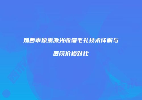 鸡西市像素激光收缩毛孔技术详解与医院价格对比