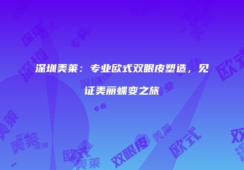 深圳美莱：专业欧式双眼皮塑造，见证美丽蝶变之旅
