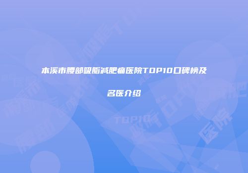 本溪市腰部吸脂减肥痛医院TOP10口碑榜及名医介绍