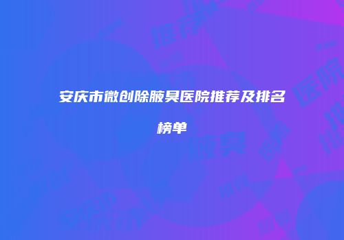 安庆市微创除腋臭医院推荐及排名榜单