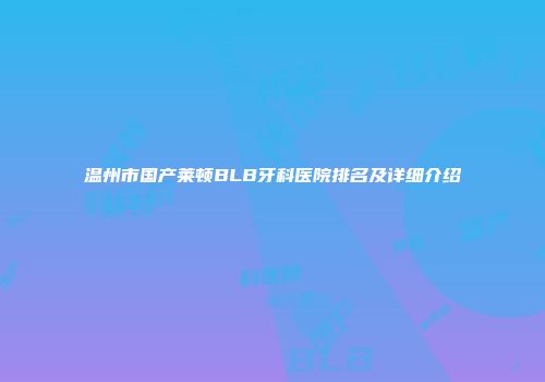 温州市国产莱顿BLB牙科医院排名及详细介绍