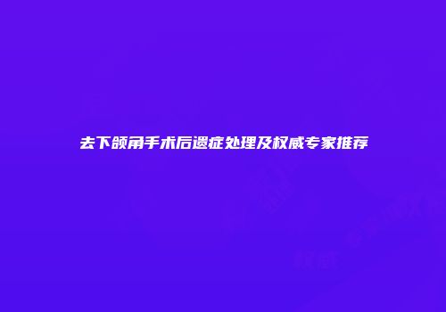 去下颌角手术后遗症处理及权威专家推荐