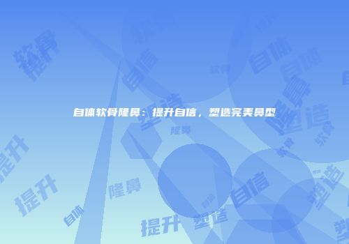 自体软骨隆鼻：提升自信，塑造完美鼻型